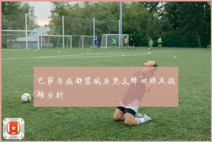 巴萨与成都蓉城历史交锋回顾及战绩分析