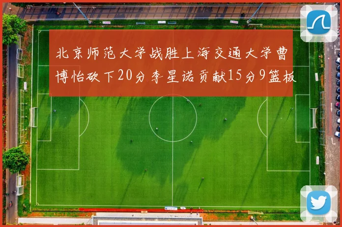 北京师范大学战胜上海交通大学曹博怡砍下20分李星诺贡献15分9篮板马天雨表现出色